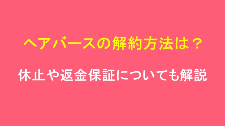 ヘアバースの解約方法は?休止や返金保証についても解説