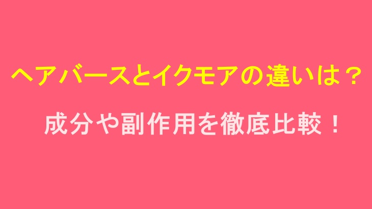 ヘアバースとイクモアの違いは？成分や副作用を徹底比較！