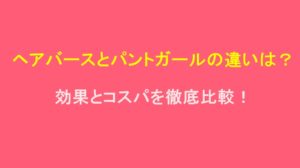 ヘアバースとパントガールの違いは？効果とコスパを徹底比較！