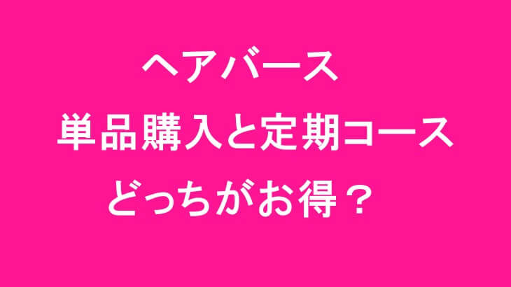 ヘアバース単品購入と定期コースはどっちがお得？